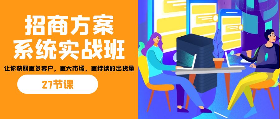 招商·方案系统实战班：让你获取更多客户，更大市场，更持续的出货量(27节)-星禾网创星球