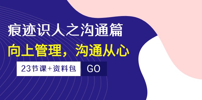 （10275期）痕迹 识人之沟通篇，向上管理，沟通从心（23节课+资料包）-星禾网创星球
