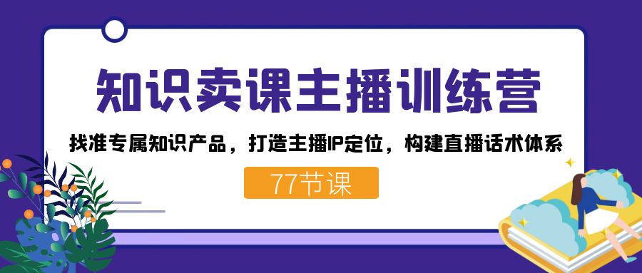 知识卖课主播训练营：找准专属知识产品，打造主播IP定位，构建直播话术体系-星禾网创星球