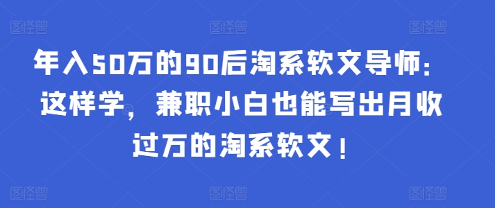 年入50万的90后淘系软文导师：这样学，兼职小白也能写出月收过万的淘系软文!-星禾网创星球