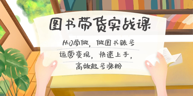 图书带货实战课2.0，从0学做，做图书账号运营变现，快速上手，高效起号涨粉-星禾网创星球