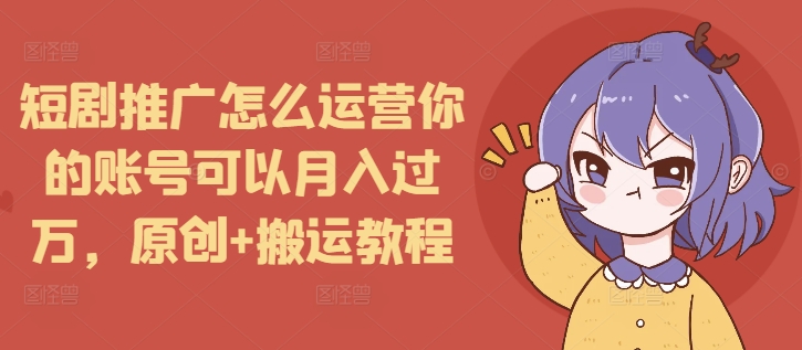 短剧推广怎么运营你的账号可以月入过万，原创+搬运教程-星禾网创星球