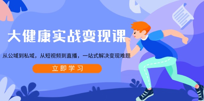大健康实战变现课：从公域到私域，从短视频到直播，一站式解决变现难题-星禾网创星球