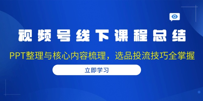 视频号线下课程总结：PPT整理与核心内容梳理，选品投流技巧全掌握-星禾网创星球