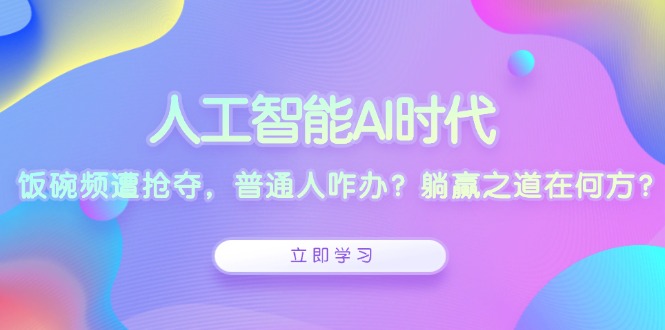 人工智能AI时代，饭碗频遭抢夺，普通人咋办？躺赢之道在何方？-星禾网创星球
