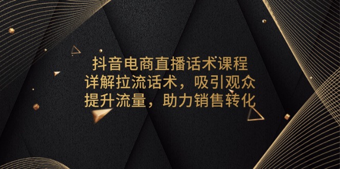 抖音电商直播话术课程，详解拉流话术，吸引观众，提升流量，助力销售转化-星禾网创星球