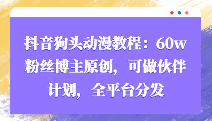 抖音狗头动漫教程：60w粉丝博主原创，可做伙伴计划，全平台分发-星禾网创星球