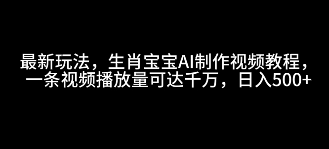 最新玩法，生肖宝宝AI制作视频教程，一条视频播放量可达千万，日入5张【揭秘】-星禾网创星球