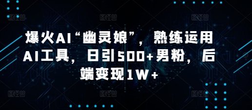 爆火AI“幽灵娘”，熟练运用AI工具，日引500+男粉，后端变现1W+【揭秘】-星禾网创星球