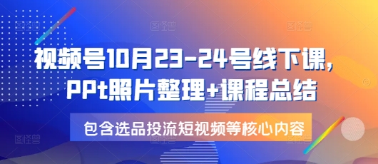 视频号10月23-24号线下课，PPt照片整理+课程总结，包含选品投流短视频等核心内容-星禾网创星球