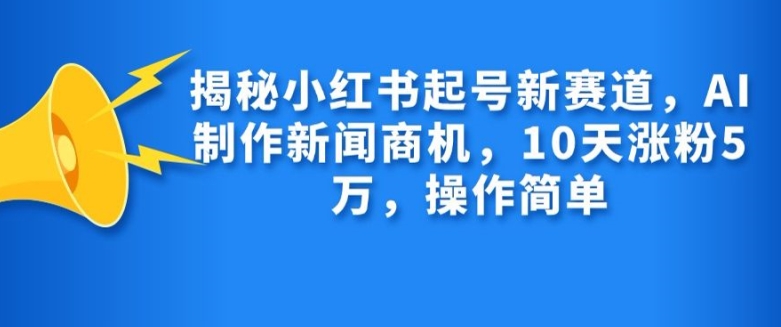 揭秘小红书起号新赛道，AI制作新闻商机，10天涨粉1万，操作简单-星禾网创星球