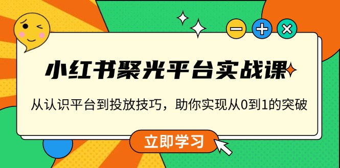 小红书 聚光平台实战课，从认识平台到投放技巧，助你实现从0到1的突破-星禾网创星球