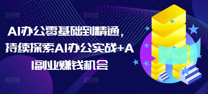 AI办公零基础到精通，持续探索AI办公实战+AI副业赚钱机会-星禾网创星球