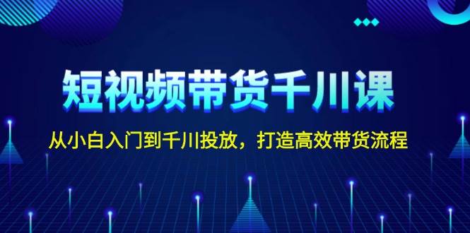 短视频带货千川课，从小白入门到千川投放，打造高效带货流程-星禾网创星球