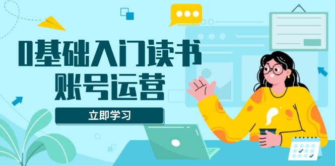 0基础入门读书账号运营，系统课程助你解决素材、流量、变现等难题-星禾网创星球