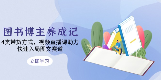 图书博主养成记：4类带货方式，视频直播课助力，快速入局图文赛道-星禾网创星球