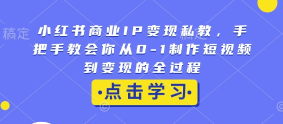 小红书商业IP变现私教，手把手教会你从0-1制作短视频到变现的全过程-星禾网创星球