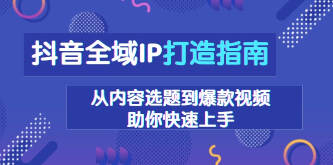 抖音全域IP打造指南，从内容选题到爆款视频，助你快速上手-星禾网创星球