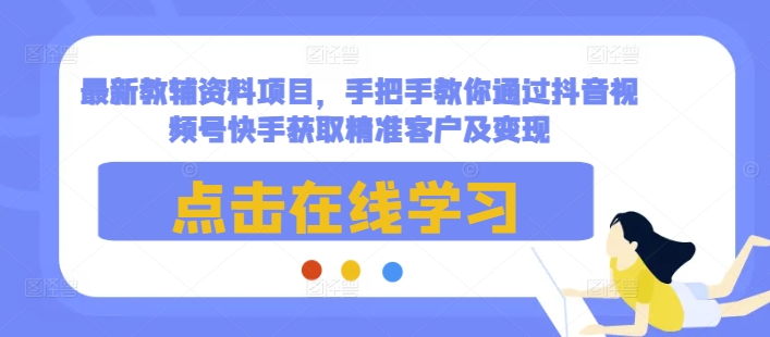 最新教辅资料项目，手把手教你通过抖音视频号快手获取精准客户及变现-星禾网创星球