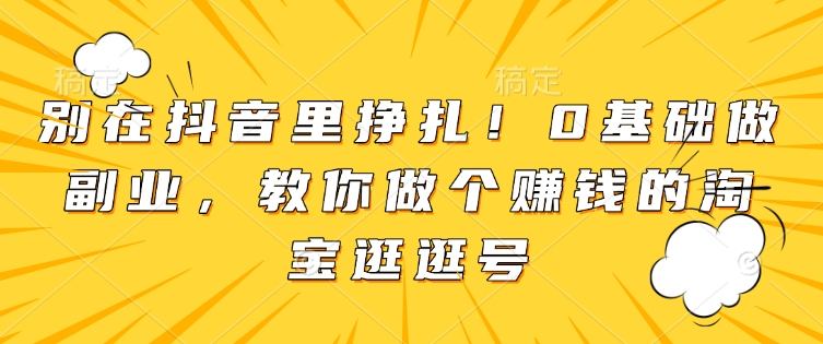 别在抖音里挣扎！0基础做副业，教你做个赚钱的淘宝逛逛号-星禾网创星球