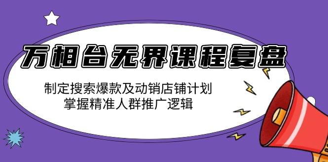 万相台无界课程复盘：制定搜索爆款及动销店铺计划，掌握精准人群推广逻辑-星禾网创星球