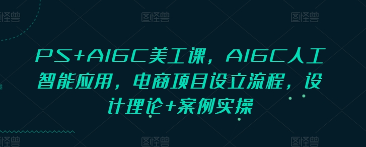 PS+AIGC美工课，AIGC人工智能应用，电商项目设立流程，设计理论+案例实操-星禾网创星球