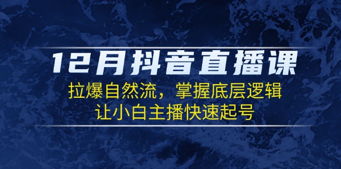 12月抖音直播课：拉爆自然流，掌握底层逻辑，让小白主播快速起号-星禾网创星球