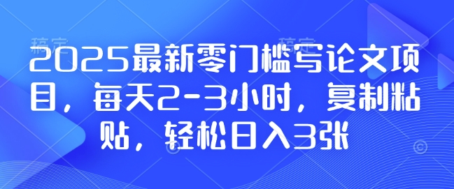 2025最新零门槛写论文项目，每天2-3小时，复制粘贴，轻松日入3张，附详细资料教程【揭秘】-星禾网创星球