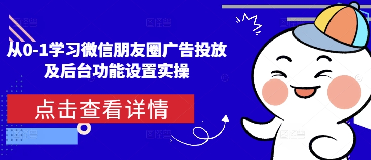 从0-1学习微信朋友圈广告投放及后台功能设置实操-星禾网创星球
