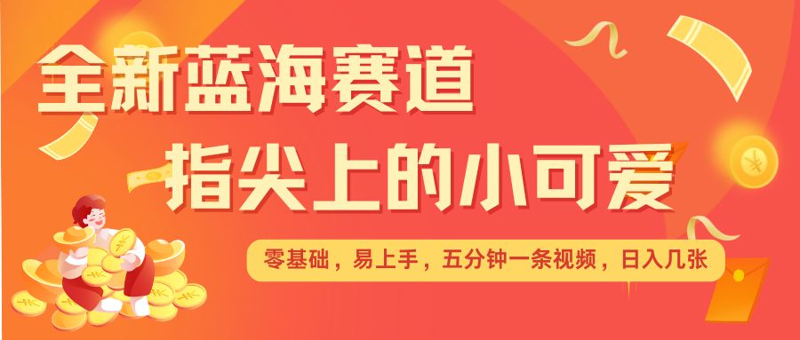 最新蓝海赛道，指尖上的小可爱，几分钟一条治愈系视频，日入几张，矩阵操作收益翻倍-星禾网创星球