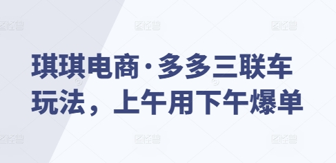 琪琪电商·多多三联车玩法，上午用下午爆单-星禾网创星球