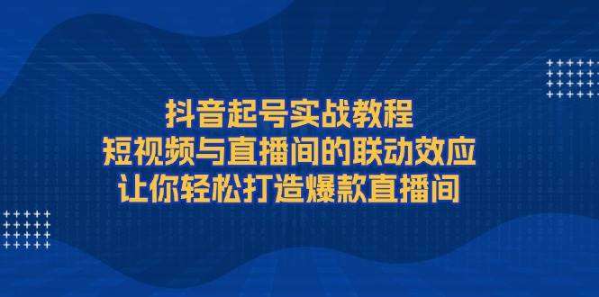 抖音起号实战教程，短视频与直播间的联动效应，让你轻松打造爆款直播间-星禾网创星球