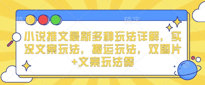 小说推文最新多种玩法详解，实况文案玩法，搬运玩法，双图片+文案玩法等-星禾网创星球