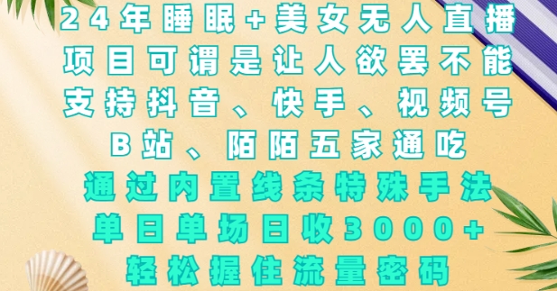 2024年睡眠+美女无人直播，通过内置线条特殊手法，单场日收3k+，轻松握住流量密码【揭秘】-星禾网创星球