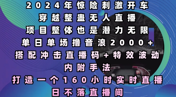 2024年惊险刺激开车穿越整蛊无人直播，单日单场撸音浪2000+，打造一个160小时实时直播日不落直播间【揭秘】-星禾网创星球