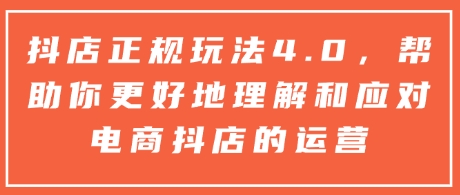 抖店正规玩法4.0，帮助你更好地理解和应对电商抖店的运营-星禾网创星球