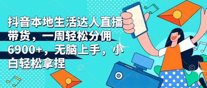 抖音本地生活达人直播带货，一周轻松分佣6900+，无脑上手，小白轻松拿捏【揭秘】-星禾网创星球