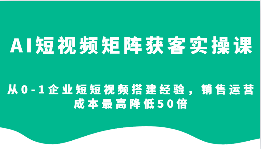 AI短视频矩阵获客实操课，从0-1企业短短视频搭建经验，销售运营成本最高降低50倍-星禾网创星球
