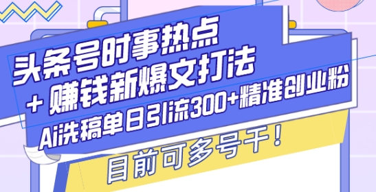 头条号时事热点+赚钱新爆文打法，Ai洗稿单日引流300+精准创业粉，目前可多号干【揭秘】-星禾网创星球