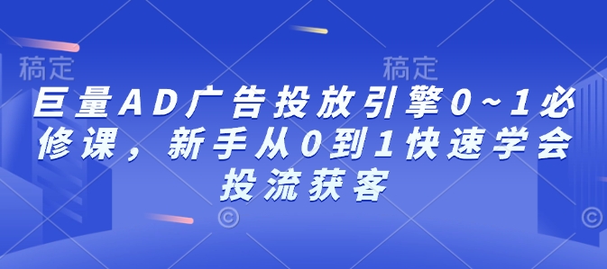 巨量AD广告投放引擎0~1必修课，新手从0到1快速学会投流获客-星禾网创星球