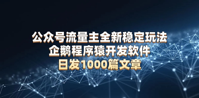 公众号流量主全新稳定玩法 企鹅程序猿开发软件 日发1000篇文章 无需AI改写-星禾网创星球