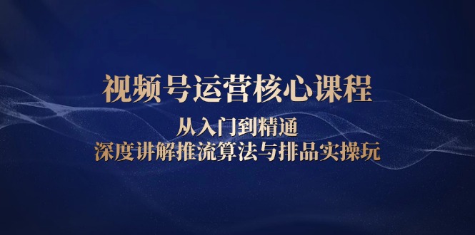 视频号运营核心课程，从入门到精通，深度讲解推流算法与排品实操玩-星禾网创星球
