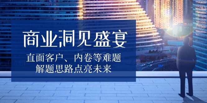 商业洞见盛宴，直面客户、内卷等难题，解题思路点亮未来-星禾网创星球