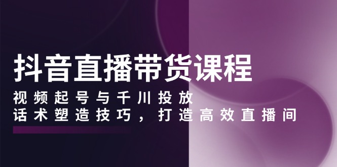 抖音直播带货课程，视频起号与千川投放，话术塑造技巧，打造高效直播间-星禾网创星球