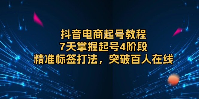 抖音电商起号教程，7天掌握起号4阶段，精准标签打法，突破百人在线-星禾网创星球