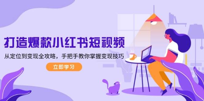 打造爆款小红书短视频，从定位到变现全攻略，手把手教你掌握变现技巧-星禾网创星球