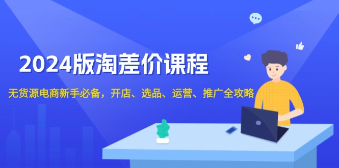 2024版淘差价课程，无货源电商新手必备，开店、选品、运营、推广全攻略-星禾网创星球
