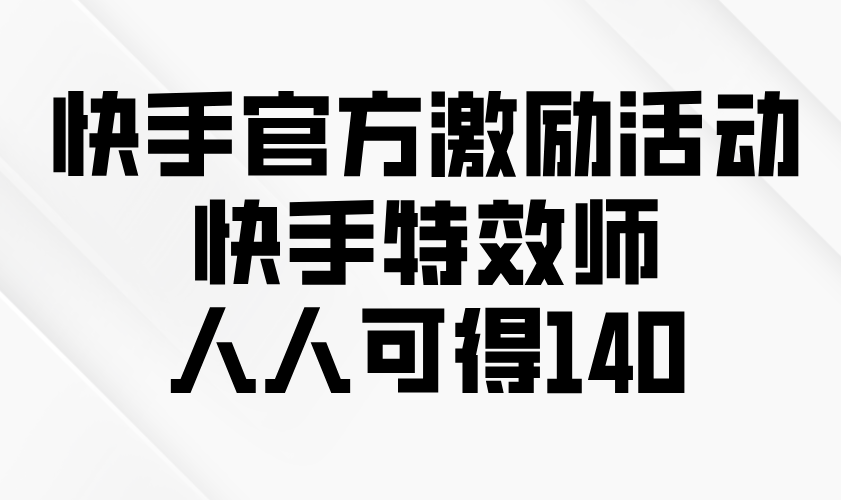 快手官方激励活动-快手特效师，人人可得140-星禾网创星球