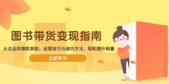 图书带货变现指南，从选品到爆款跟拍，运营技巧与避坑方法，轻松提升销量-星禾网创星球
