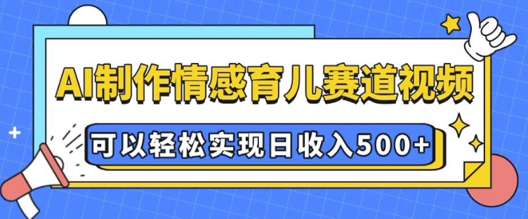 AI 制作情感育儿赛道视频，可以轻松实现日收入5张【揭秘】-星禾网创星球